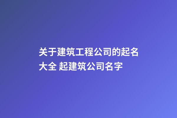 关于建筑工程公司的起名大全 起建筑公司名字-第1张-公司起名-玄机派